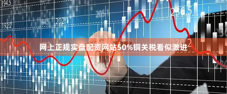 网上正规实盘配资网站50%铜关税看似激进