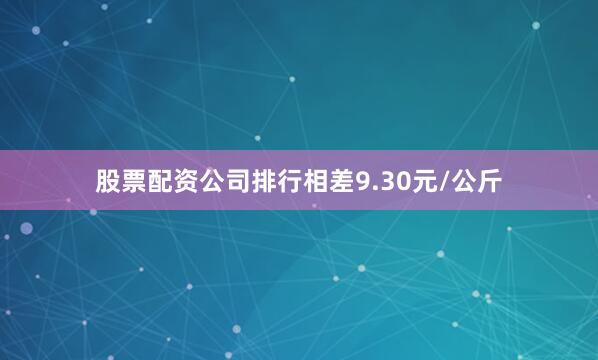 股票配资公司排行相差9.30元/公斤