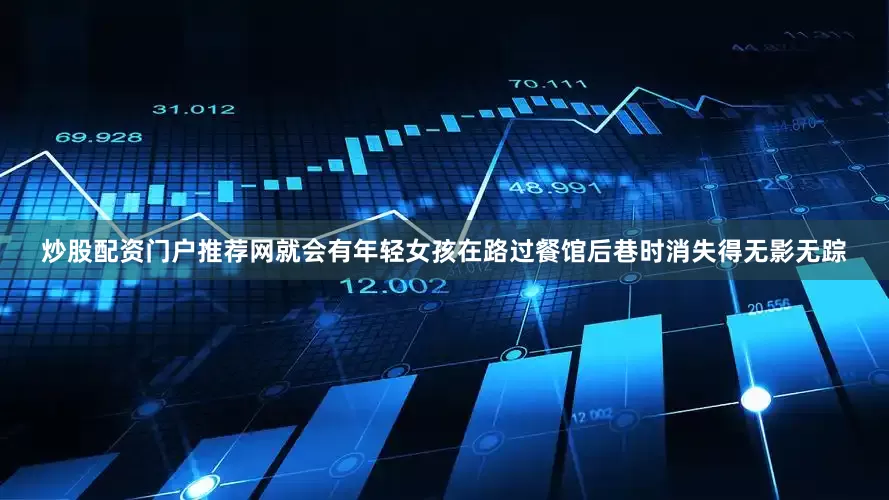 炒股配资门户推荐网就会有年轻女孩在路过餐馆后巷时消失得无影无踪