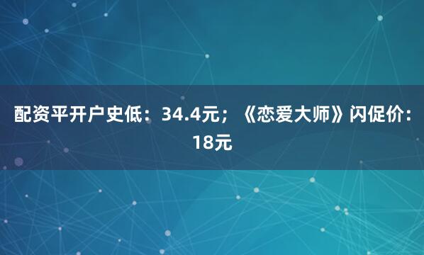 配资平开户史低：34.4元；《恋爱大师》闪促价：18元