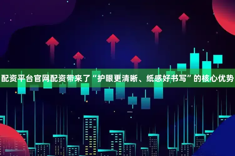 配资平台官网配资带来了“护眼更清晰、纸感好书写”的核心优势