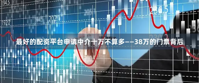 最好的配资平台申请中介十万不算多——38万的门票背后